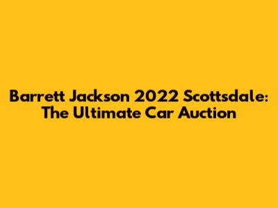 Barrett Jackson 2022 Scottsdale: The Ultimate Car Auction