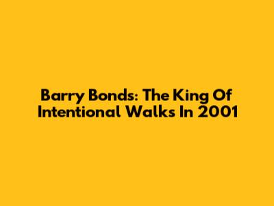 Barry Bonds: The King Of Intentional Walks In 2001