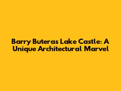 Barry Butera's Lake Castle: A Unique Architectural Marvel