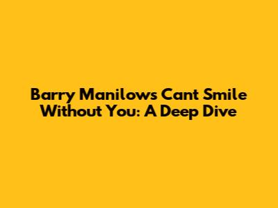 Barry Manilow's 'Can't Smile Without You': A Deep Dive