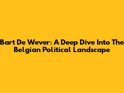Bart De Wever: A Deep Dive Into The Belgian Political Landscape
