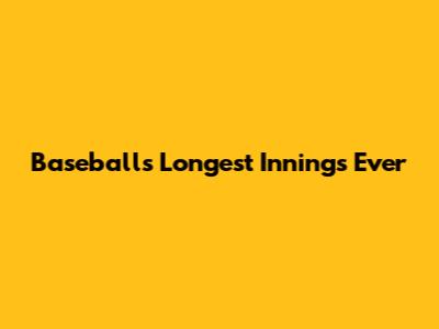 Baseball's Longest Innings Ever