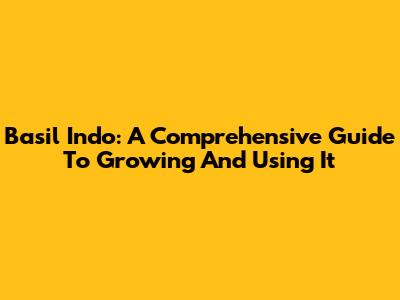 Basil Indo: A Comprehensive Guide To Growing And Using It
