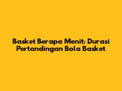 Basket Berapa Menit: Durasi Pertandingan Bola Basket