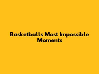 Basketball's Most Impossible Moments