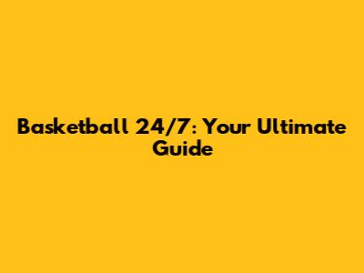Basketball 24/7: Your Ultimate Guide