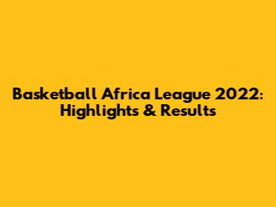 Basketball Africa League 2022: Highlights & Results