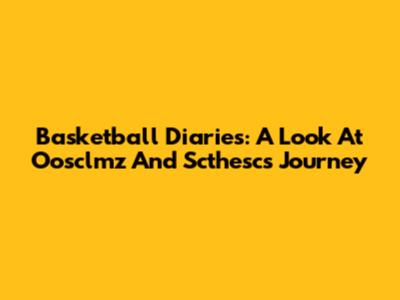 Basketball Diaries: A Look At Oosclmz And Scthesc's Journey