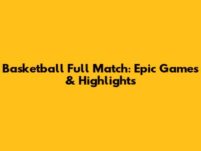 Basketball Full Match: Epic Games & Highlights