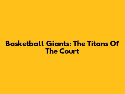 Basketball Giants: The Titans Of The Court