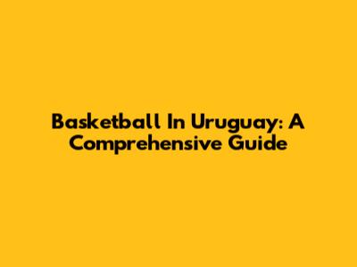 Basketball In Uruguay: A Comprehensive Guide