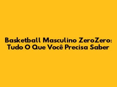 Basketball Masculino ZeroZero: Tudo O Que Você Precisa Saber