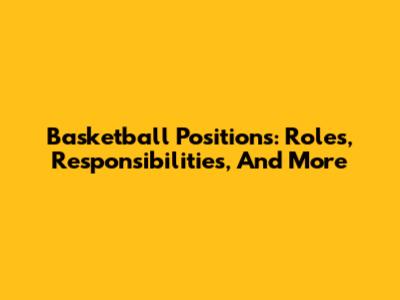 Basketball Positions: Roles, Responsibilities, And More