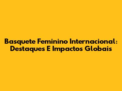 Basquete Feminino Internacional: Destaques E Impactos Globais
