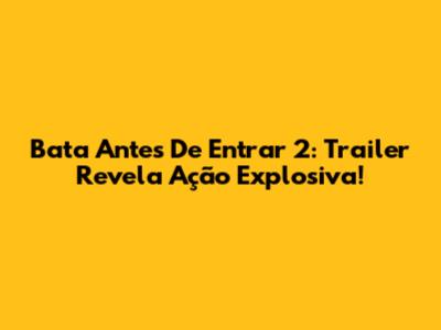 Bata Antes De Entrar 2: Trailer Revela Ação Explosiva!