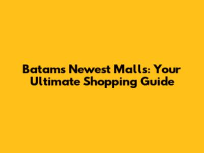 Batam's Newest Malls: Your Ultimate Shopping Guide