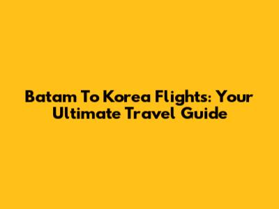 Batam To Korea Flights: Your Ultimate Travel Guide