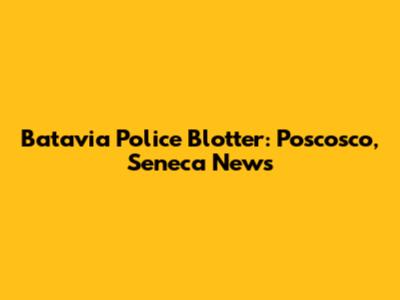 Batavia Police Blotter: Poscosco, Seneca News