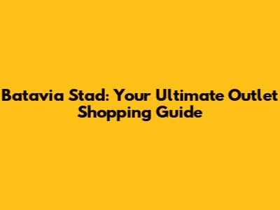 Batavia Stad: Your Ultimate Outlet Shopping Guide