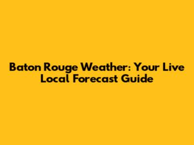 Baton Rouge Weather: Your Live Local Forecast Guide