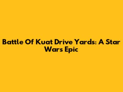 Battle Of Kuat Drive Yards: A Star Wars Epic