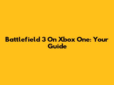 Battlefield 3 On Xbox One: Your Guide