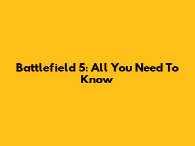 Battlefield 5: All You Need To Know