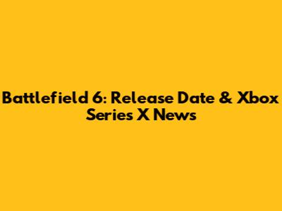 Battlefield 6: Release Date & Xbox Series X News
