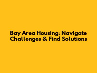 Bay Area Housing: Navigate Challenges & Find Solutions