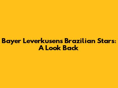 Bayer Leverkusen's Brazilian Stars: A Look Back