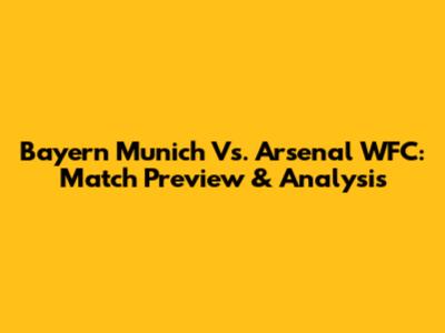 Bayern Munich Vs. Arsenal WFC: Match Preview & Analysis