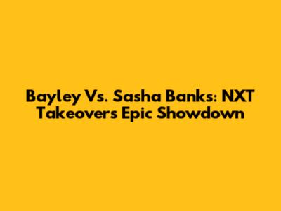 Bayley Vs. Sasha Banks: NXT Takeover's Epic Showdown