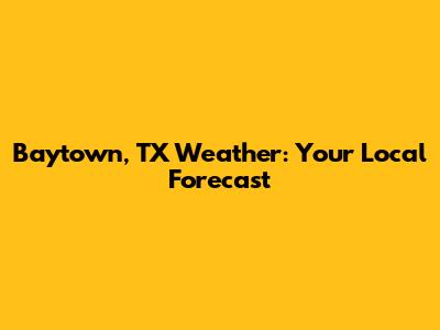 Baytown, TX Weather: Your Local Forecast