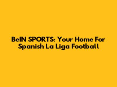 BeIN SPORTS: Your Home For Spanish La Liga Football