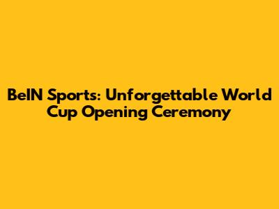 BeIN Sports: Unforgettable World Cup Opening Ceremony