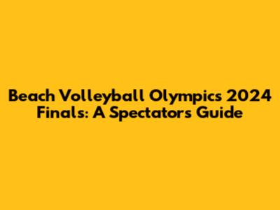 Beach Volleyball Olympics 2024 Finals: A Spectator's Guide