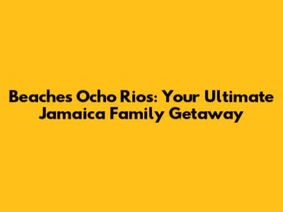 Beaches Ocho Rios: Your Ultimate Jamaica Family Getaway