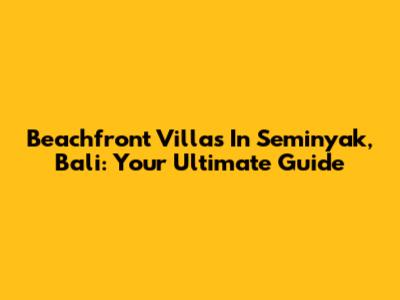 Beachfront Villas In Seminyak, Bali: Your Ultimate Guide