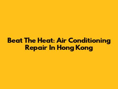 Beat The Heat: Air Conditioning Repair In Hong Kong