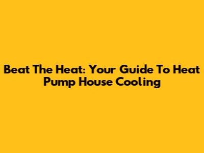 Beat The Heat: Your Guide To Heat Pump House Cooling