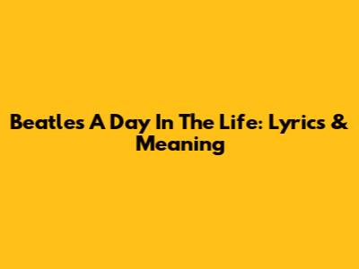 Beatles' 'A Day In The Life': Lyrics & Meaning