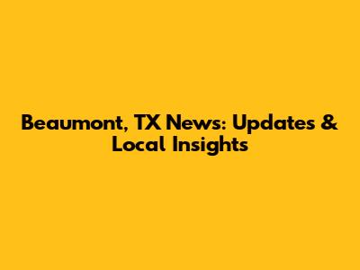 Beaumont, TX News: Updates & Local Insights