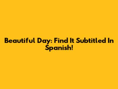 Beautiful Day: Find It Subtitled In Spanish!