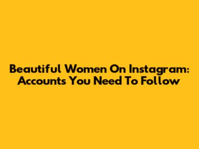 Beautiful Women On Instagram: Accounts You Need To Follow