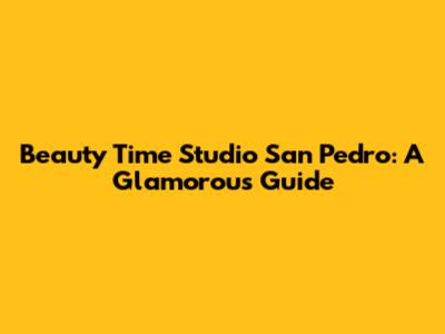 Beauty Time Studio San Pedro: A Glamorous Guide