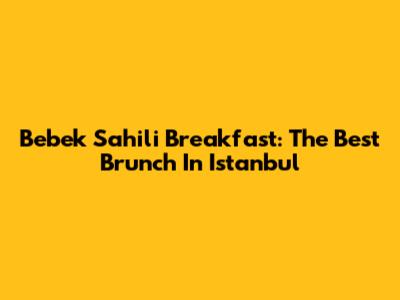 Bebek Sahili Breakfast: The Best Brunch In Istanbul
