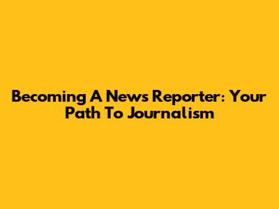 Becoming A News Reporter: Your Path To Journalism