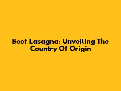 Beef Lasagna: Unveiling The Country Of Origin