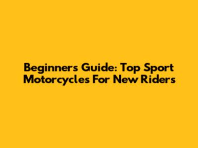 Beginner's Guide: Top Sport Motorcycles For New Riders