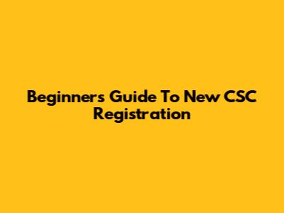 Beginner's Guide To New CSC Registration
